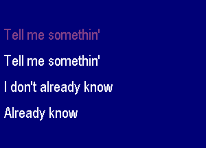 Tell me somethin'

I don't already know

Already know