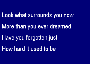 Look what surrounds you now

More than you ever dreamed

Have you forgotten just

How hard it used to be