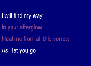 I will find my way

As I let you go