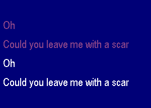 Oh

Could you leave me with a scar