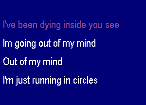 Im going out of my mind

Out of my mind

I'm just running in circles