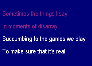 Succumbing to the games we play

To make sure that ifs real