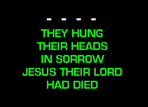 THEY HUNG
THEIR HEADS

IN BORROW
JESUS THEIR LORD
HAD DIED