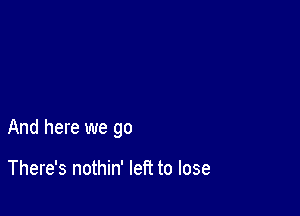 And here we go

There's nothin' left to lose