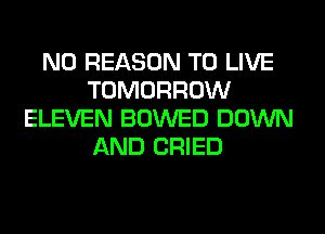 N0 REASON TO LIVE
TOMORROW
ELEVEN BOWED DOWN
AND CRIED