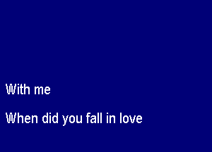 With me

When did you fall in love