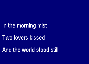 In the morning mist

Two lovers kissed

And the world stood still