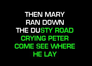 THEN MARY
RAN DOVUN
THE DUSTY ROAD
CRYING PETER
COME SEE WHERE

HE LAY l