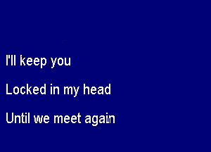 I'll keep you
Locked in my head

Until we meet again