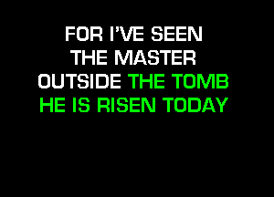 FOR I'VE SEEN
THE MASTER
OUTSIDE THE TOMB
HE IS RISEN TODAY