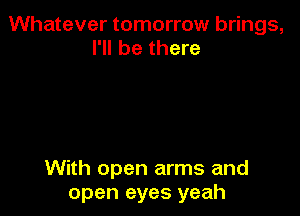 Whatever tomorrow brings,
I'll be there

With open arms and
open eyes yeah