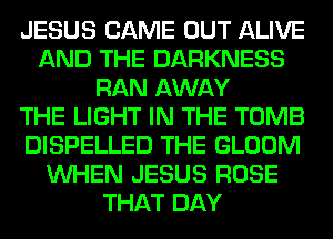JESUS CAME OUT ALIVE
AND THE DARKNESS
RAN AWAY
THE LIGHT IN THE TOMB
DISPELLED THE GLOOM
WHEN JESUS ROSE
THAT DAY