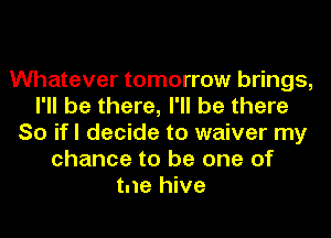 Whatever tomorrow brings,
I'll be there, I'll be there
So ifl decide to waiver my
chance to be one of
tne hive