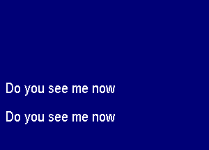 Do you see me now

Do you see me now