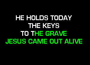 HE HOLDS TODAY
THE KEYS
TO THE GRAVE
JESUS CAME OUT ALIVE