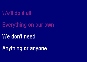 We don't need

Anything or anyone