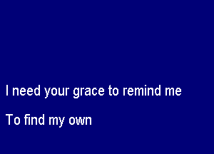 I need your grace to remind me

To fund my own