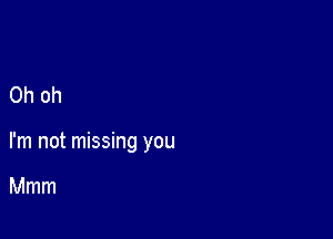 Oh oh

I'm not missing you

Mmm