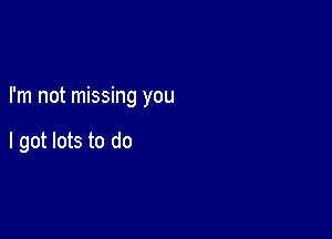 I'm not missing you

I got lots to do