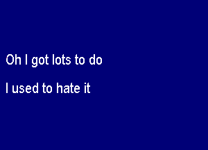 Oh I got lots to do

I used to hate it