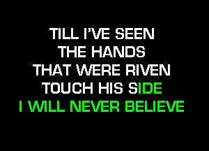 TILL I'VE SEEN
THE HANDS
THAT WERE RIVEN
TOUCH HIS SIDE
I WILL NEVER BELIEVE