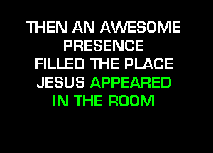 THEN AN AWESOME
PRESENCE
FILLED THE PLACE
JESUS APPEARED
IN THE ROOM