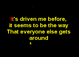 It's driven me before,
it seems to be the way

That everyone else gets

around
L