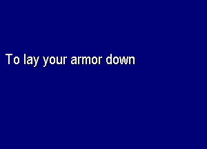 To lay your armor down