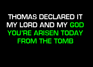THOMAS DECLARED IT

MY LORD AND MY GOD

YOU'RE ARISEN TODAY
FROM THE TOMB