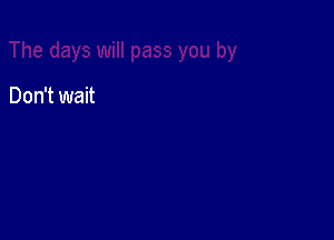 Don't wait