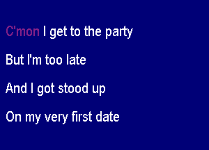 I get to the party

But I'm too late
And I got stood up
On my very first date