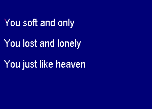 You soft and only

You lost and lonely

You just like heaven