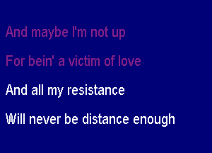 And all my resistance

Will never be distance enough