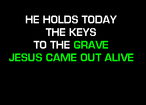 HE HOLDS TODAY
THE KEYS
TO THE GRAVE
JESUS CAME OUT ALIVE