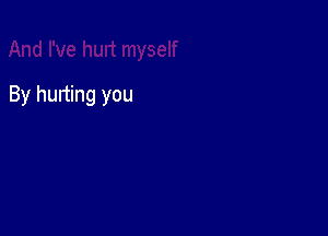 By hurting you