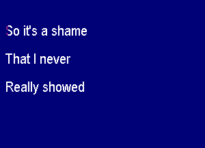 So ifs a shame

That I never

Really showed