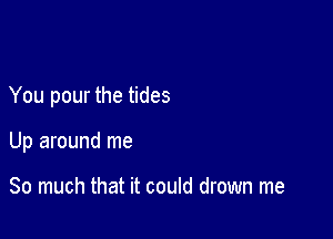 You pour the tides

Up around me

So much that it could drown me
