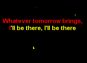 I
Whatever tomorrow brings,
I'll be there, I'll be there