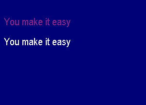 You make it easy