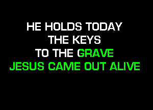 HE HOLDS TODAY
THE KEYS
TO THE GRAVE
JESUS CAME OUT ALIVE