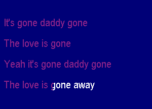 ah its gone daddy gone

The love is gone away