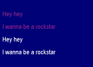 Hey hey

lwanna be a rockstar