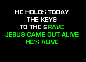 HE HOLDS TODAY
THE KEYS
TO THE GRAVE
JESUS CAME OUT ALIVE
HE'S ALIVE