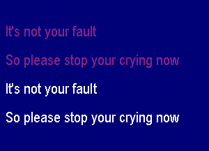 It's not your fault

So please stop your crying now