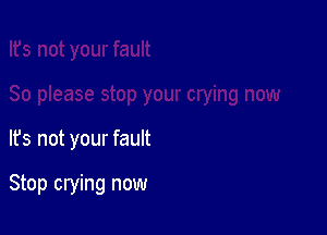 It's not your fault

Stop crying now