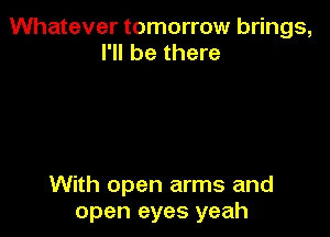 Whatever tomorrow brings,
I'll be there

With open arms and
open eyes yeah