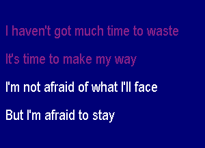 I'm not afraid of what I'll face

But I'm afraid to stay