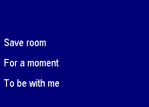 Save room

For a moment

To be with me