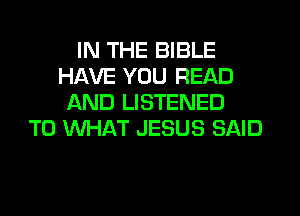 IN THE BIBLE
HAVE YOU READ
AND LISTENED
T0 WHAT JESUS SAID