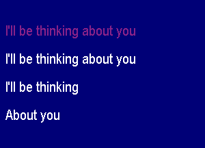 I'll be thinking about you

I'll be thinking
About you